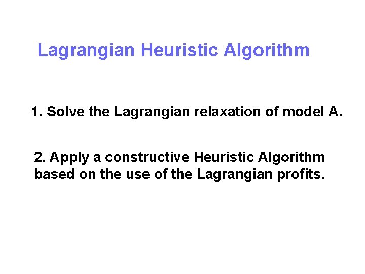 Lagrangian Heuristic Algorithm 1. Solve the Lagrangian relaxation of model A. 2. Apply a