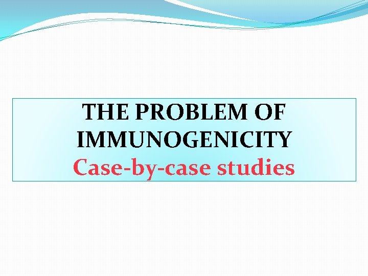 THE PROBLEM OF IMMUNOGENICITY Case-by-case studies THE PROBLEM OF IMMUNOGENICITY Case-by-case studies