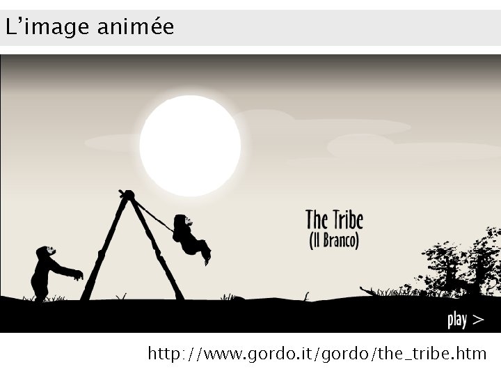 L’image animée http: //www. gordo. it/gordo/the_tribe. htm 