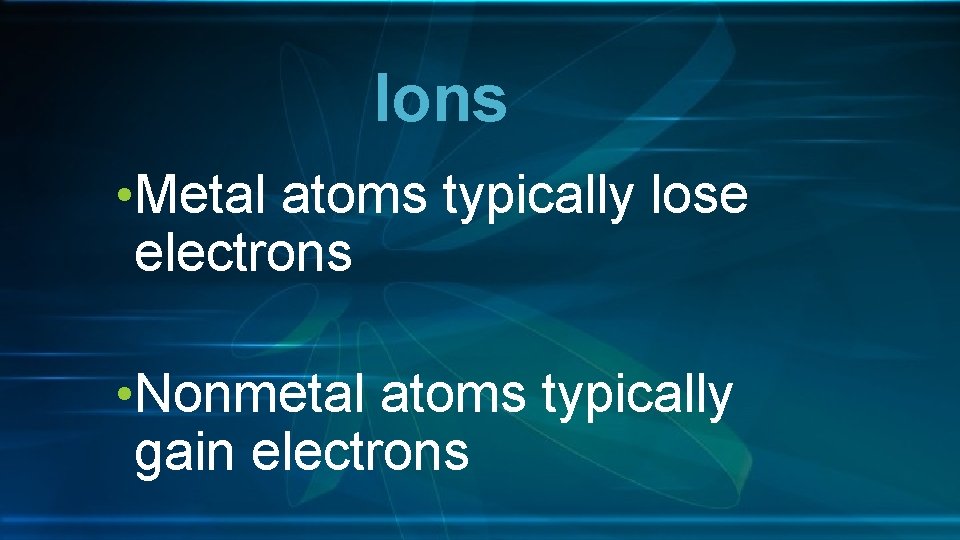 Ions • Metal atoms typically lose electrons • Nonmetal atoms typically gain electrons 