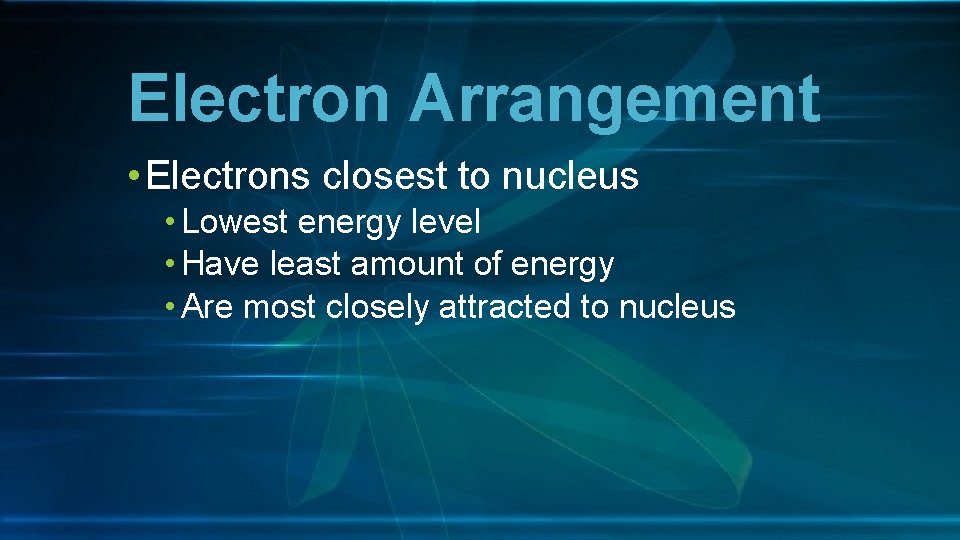Electron Arrangement • Electrons closest to nucleus • Lowest energy level • Have least