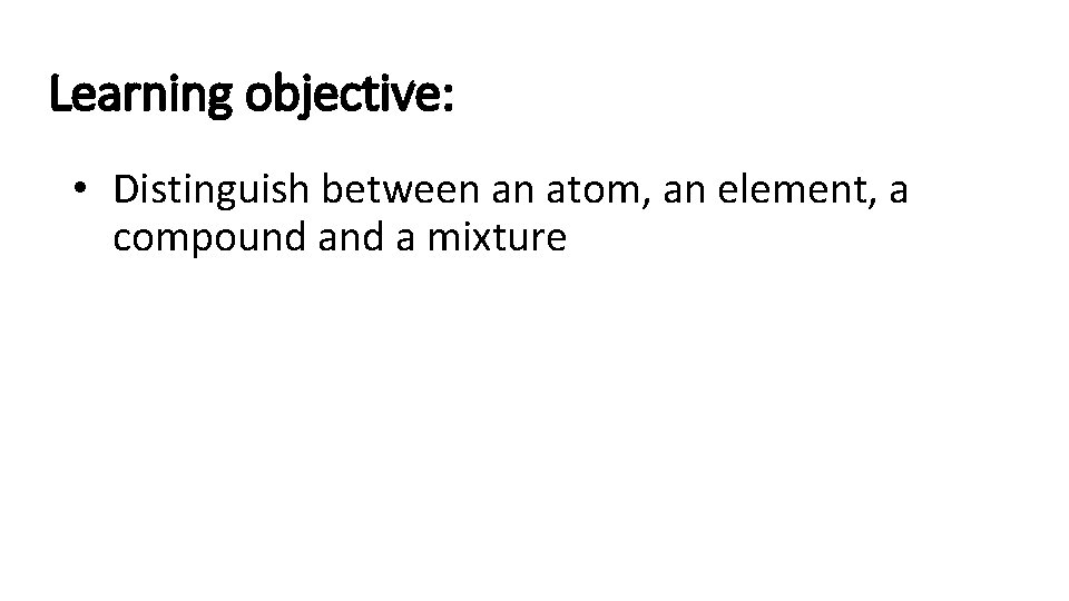 Learning objective: • Distinguish between an atom, an element, a compound a mixture 