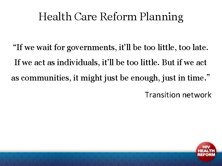 Health Care Reform Planning “If we wait for governments, it’ll be too little, too
