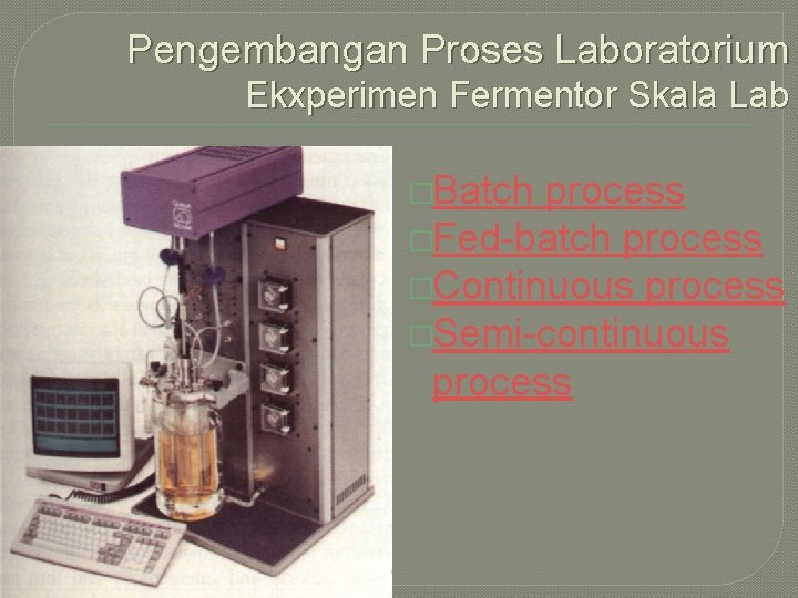 Pengembangan Proses Laboratorium Ekxperimen Fermentor Skala Lab �Batch process �Fed-batch process �Continuous process �Semi-continuous