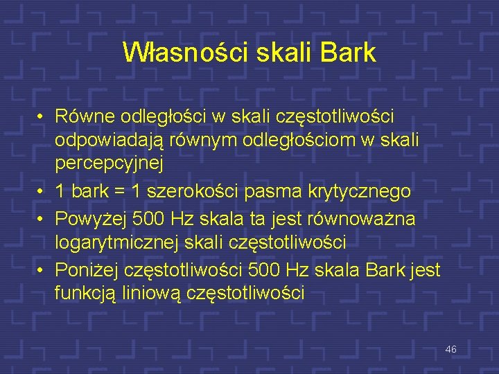 Własności skali Bark • Równe odległości w skali częstotliwości odpowiadają równym odległościom w skali