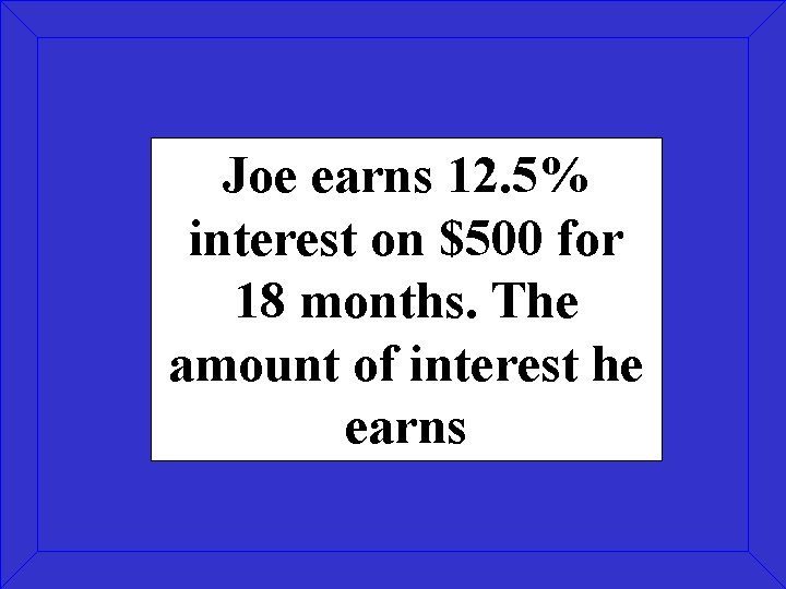 Joe earns 12. 5% interest on $500 for 18 months. The amount of interest