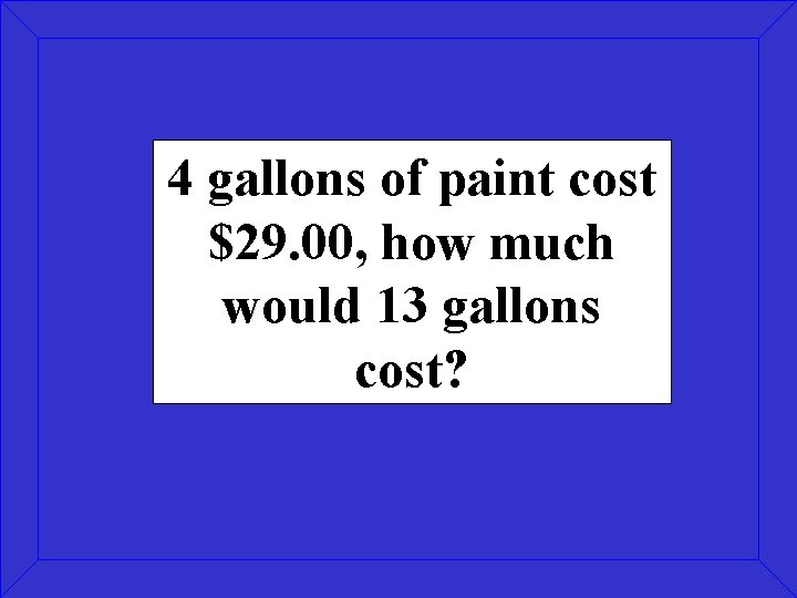 4 gallons of paint cost $29. 00, how much would 13 gallons cost? 