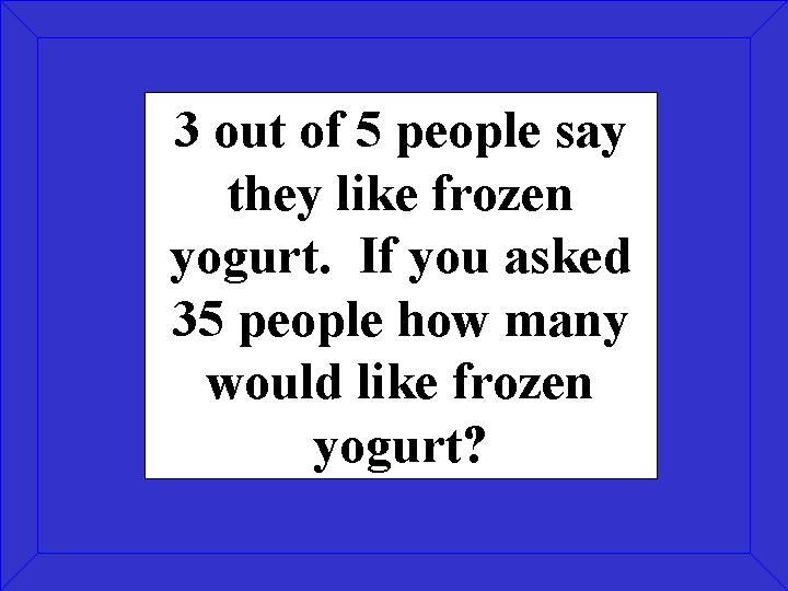 3 out of 5 people say they like frozen yogurt. If you asked 35