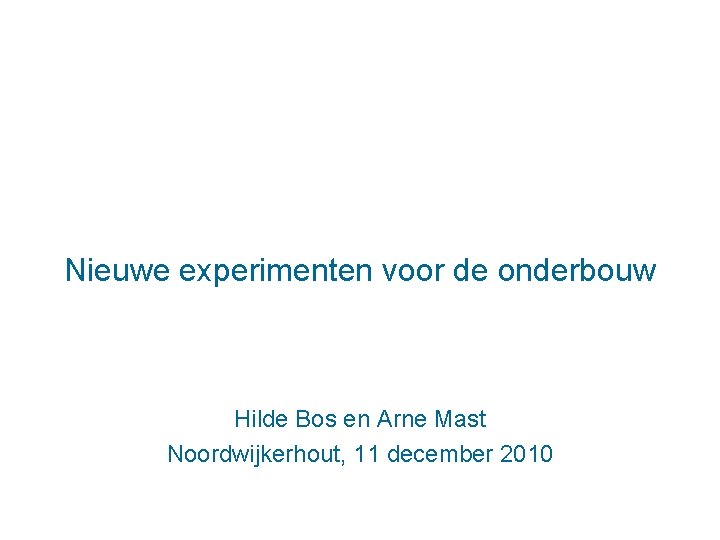 Nieuwe experimenten voor de onderbouw Hilde Bos en Arne Mast Noordwijkerhout, 11 december 2010