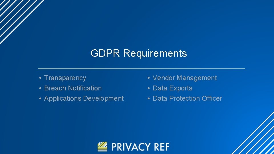 GDPR Requirements • Transparency • Breach Notification • Applications Development • Vendor Management •