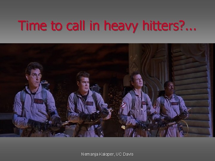 Time to call in heavy hitters? . . . Nemanja Kaloper, UC Davis 