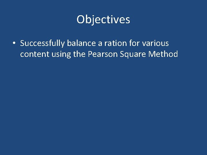 Objectives • Successfully balance a ration for various content using the Pearson Square Method