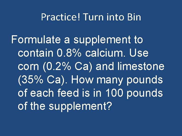 Practice! Turn into Bin Formulate a supplement to contain 0. 8% calcium. Use corn