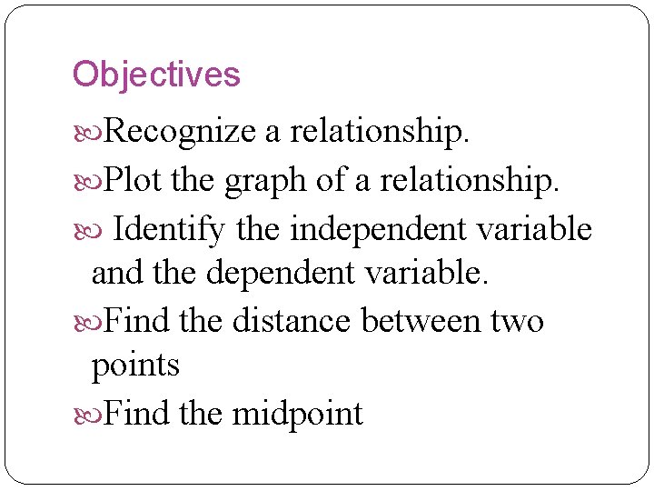 Objectives Recognize a relationship. Plot the graph of a relationship. Identify the independent variable Objectives Recognize a relationship. Plot the graph of a relationship. Identify the independent variable