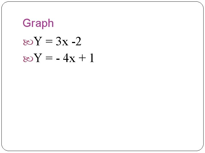 Graph Y = 3 x -2 Y = - 4 x + 1  Graph Y = 3 x -2 Y = - 4 x + 1