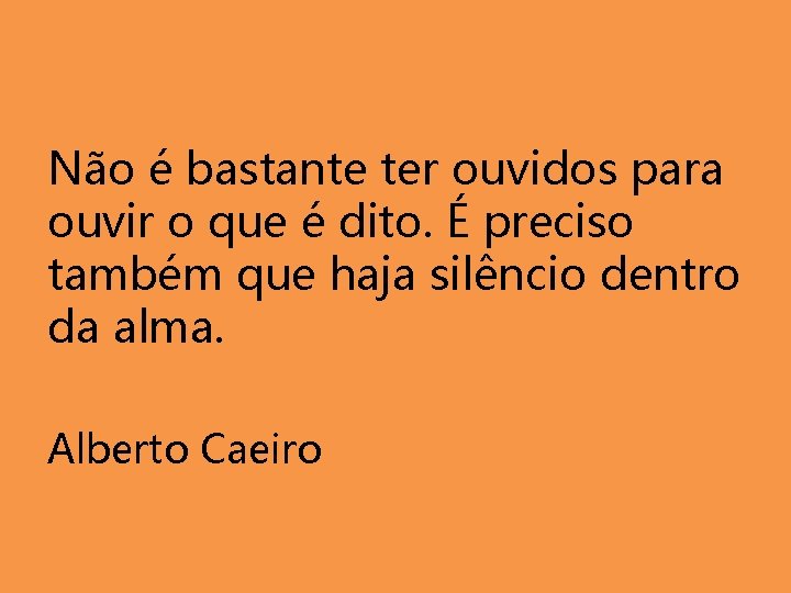 Não é bastante ter ouvidos para ouvir o que é dito. É preciso também