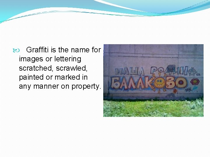  Graffiti is the name for images or lettering scratched, scrawled, painted or marked