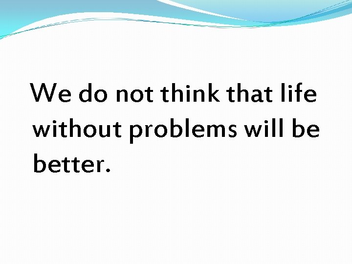 We do not think that life without problems will be better. 