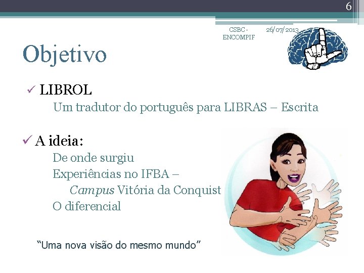 6 Objetivo CSBC ENCOMPIF 26/07/2013 ü LIBROL Um tradutor do português para LIBRAS –
