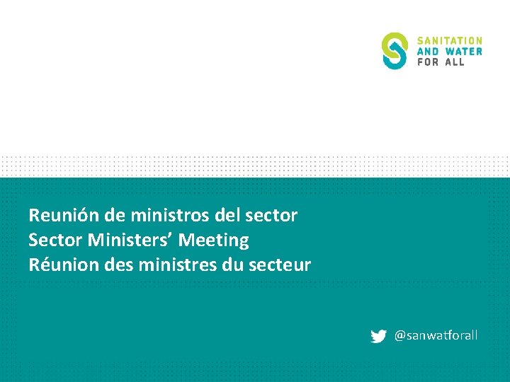 Reunión de ministros del sector Sector Ministers’ Meeting Réunion des ministres du secteur @sanwatforall