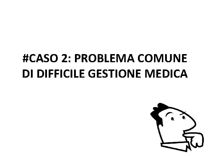 #CASO 2: PROBLEMA COMUNE DI DIFFICILE GESTIONE MEDICA 