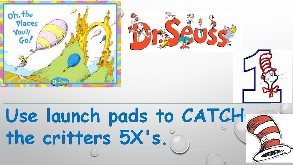 Use launch pads to CATCH the critters 5 X's. Use launch pads to CATCH the critters 5 X's.