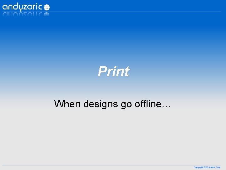 Print When designs go offline… Print When designs go offline…