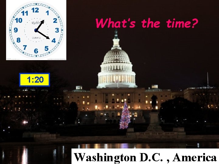 What’s the time? 1: 20 Washington D. C. , America 