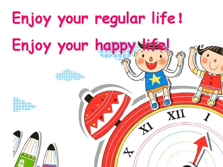 Enjoy your regular life！ Enjoy your happy life! 