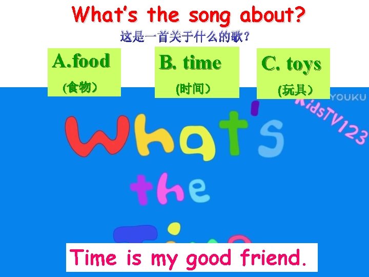 What’s the song about? 这是一首关于什么的歌？ A. food (食物） B. time (时间） C. toys (玩具）