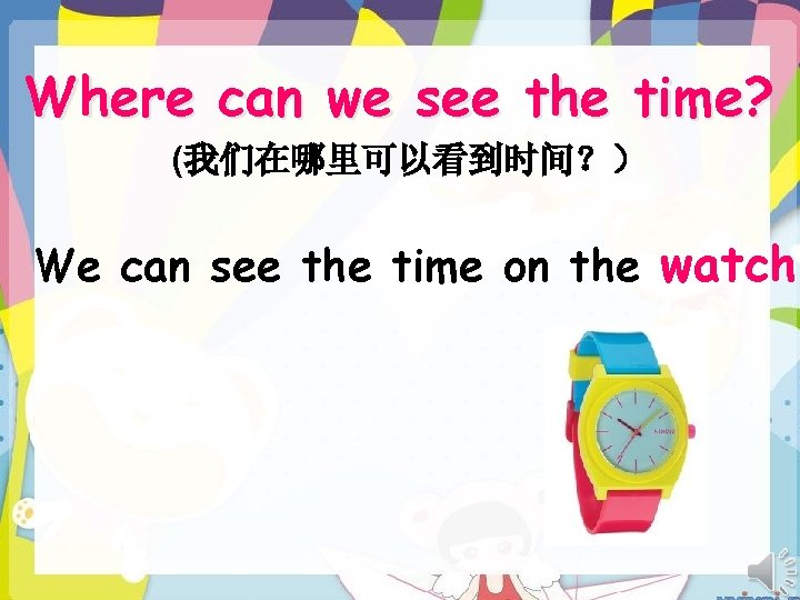 Where can we see the time? (我们在哪里可以看到时间？） We can see the time on the