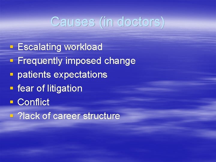 Causes (in doctors) § § § Escalating workload Frequently imposed change patients expectations fear