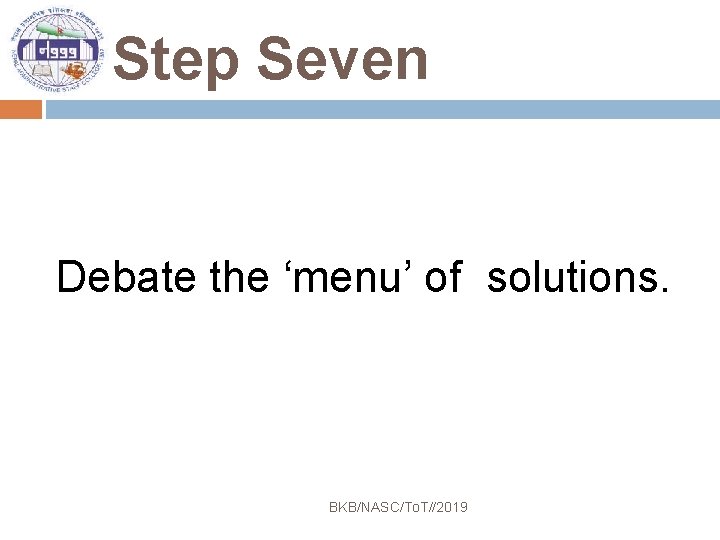 Step Seven Debate the ‘menu’ of solutions. BKB/NASC/To. T//2019 
