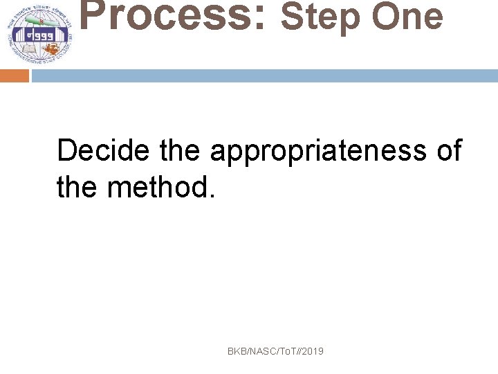 Process: Step One Decide the appropriateness of the method. BKB/NASC/To. T//2019 