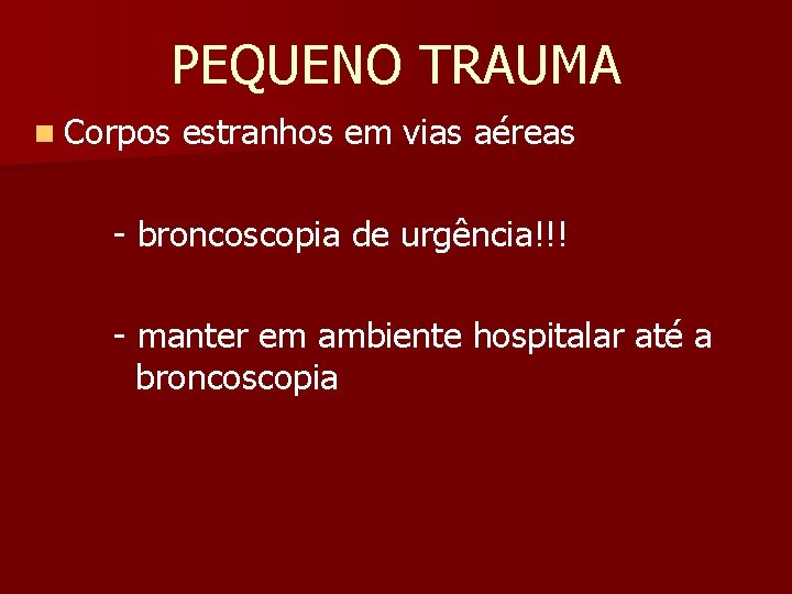 PEQUENO TRAUMA n Corpos estranhos em vias aéreas - broncoscopia de urgência!!! - manter