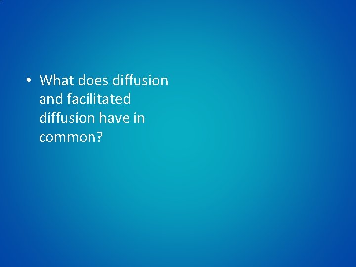  • What does diffusion and facilitated diffusion have in common? 