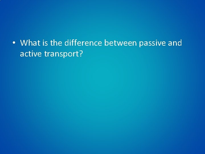  • What is the difference between passive and active transport? 