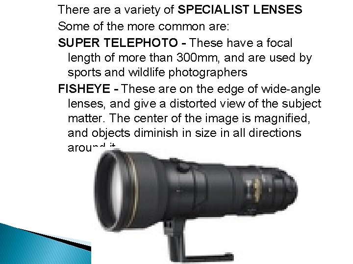 There a variety of SPECIALIST LENSES Some of the more common are: SUPER TELEPHOTO