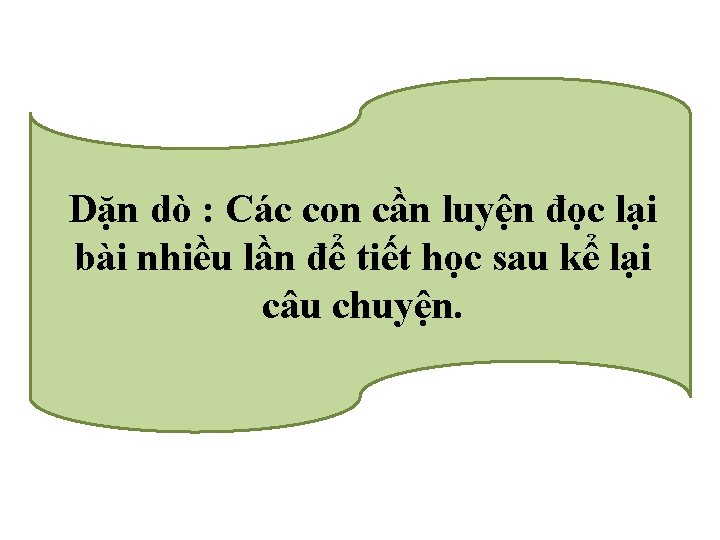 Dặn dò : Các con cần luyện đọc lại bài nhiều lần để tiết