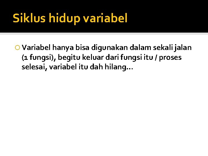 Siklus hidup variabel Variabel hanya bisa digunakan dalam sekali jalan (1 fungsi), begitu keluar