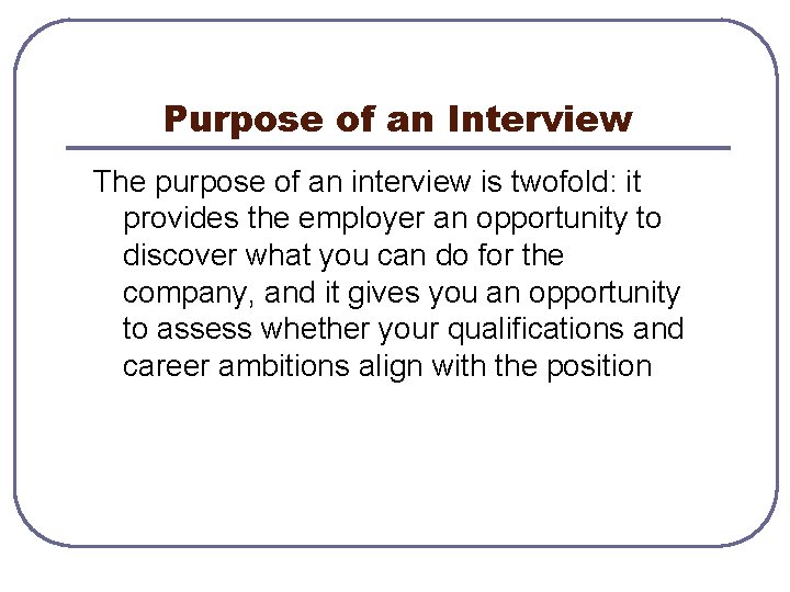Purpose of an Interview The purpose of an interview is twofold: it provides the