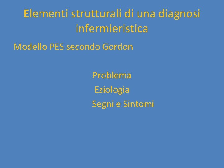 Elementi strutturali di una diagnosi infermieristica Modello PES secondo Gordon Problema Eziologia Segni e