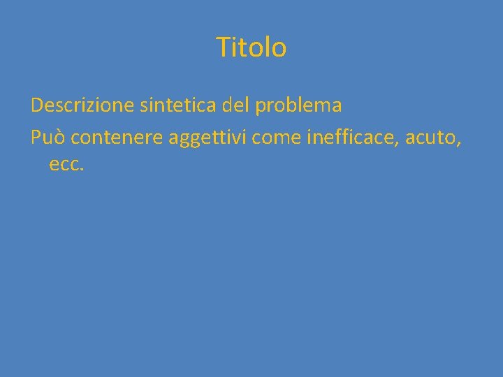 Titolo Descrizione sintetica del problema Può contenere aggettivi come inefficace, acuto, ecc. 