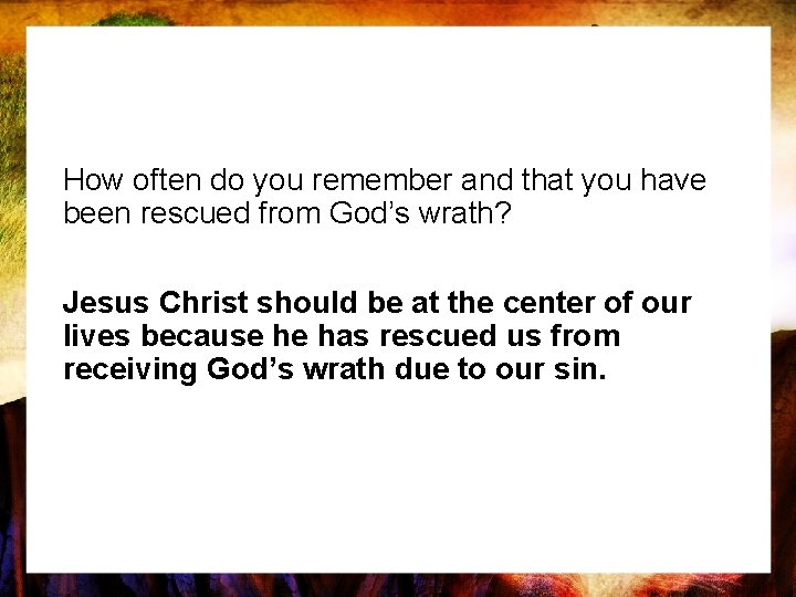 How often do you remember and that you have been rescued from God’s wrath?