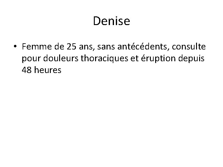 Denise • Femme de 25 ans, sans antécédents, consulte pour douleurs thoraciques et éruption