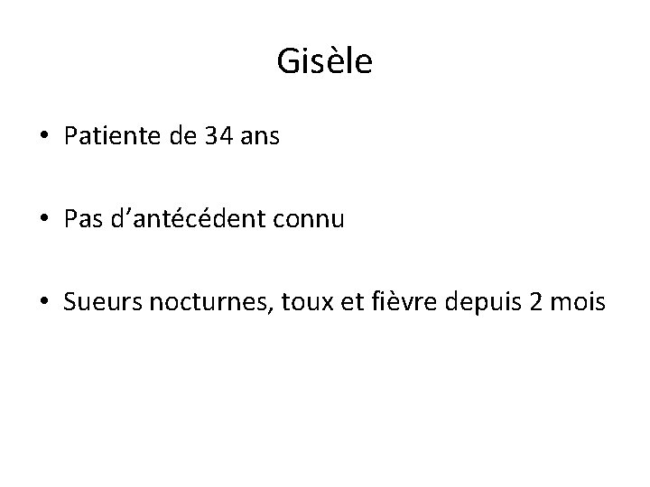 Gisèle • Patiente de 34 ans • Pas d’antécédent connu • Sueurs nocturnes, toux