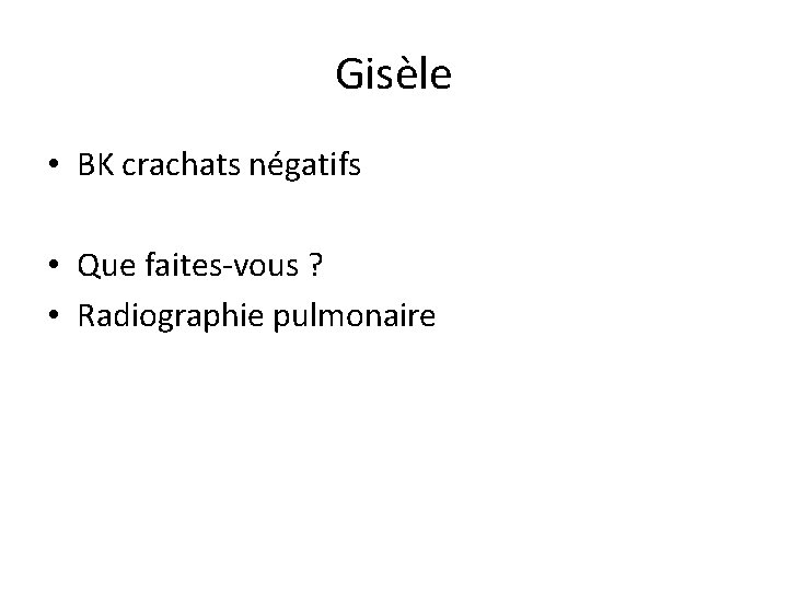 Gisèle • BK crachats négatifs • Que faites-vous ? • Radiographie pulmonaire 