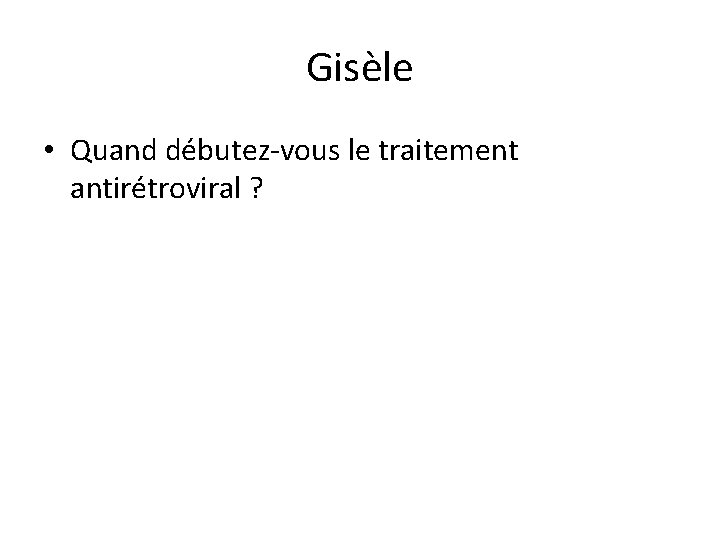 Gisèle • Quand débutez-vous le traitement antirétroviral ? 