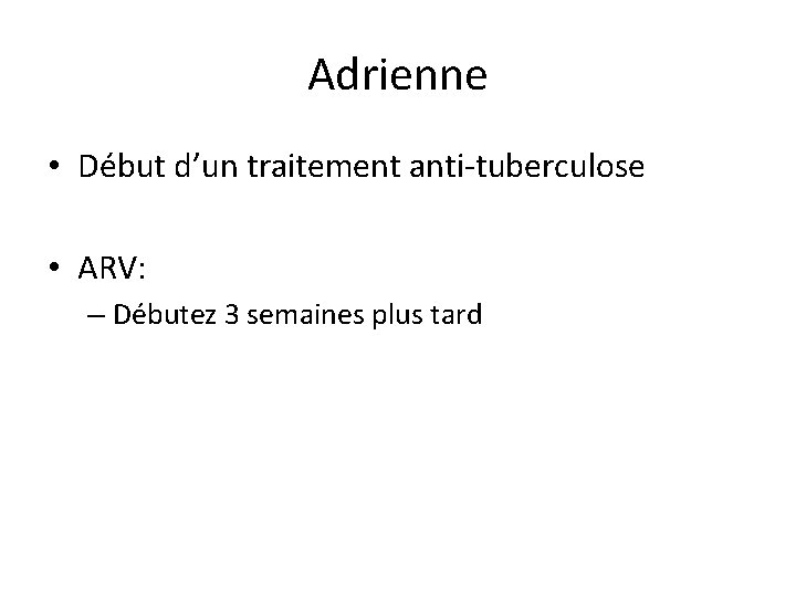 Adrienne • Début d’un traitement anti-tuberculose • ARV: – Débutez 3 semaines plus tard