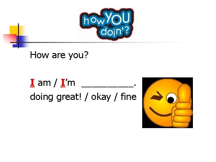 How are you? I am / I’m _____. doing great! / okay / fine